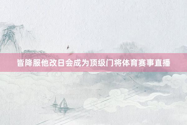 皆降服他改日会成为顶级门将体育赛事直播