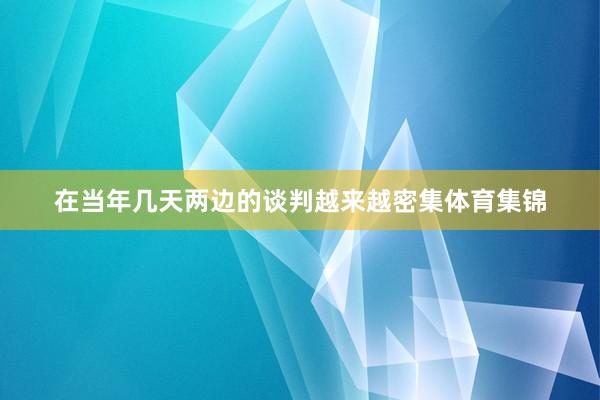 在当年几天两边的谈判越来越密集体育集锦