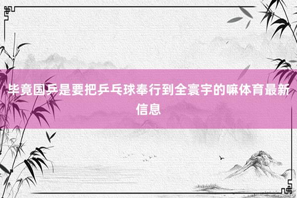 毕竟国乒是要把乒乓球奉行到全寰宇的嘛体育最新信息
