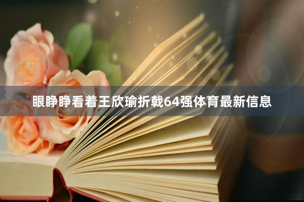 眼睁睁看着王欣瑜折戟64强体育最新信息