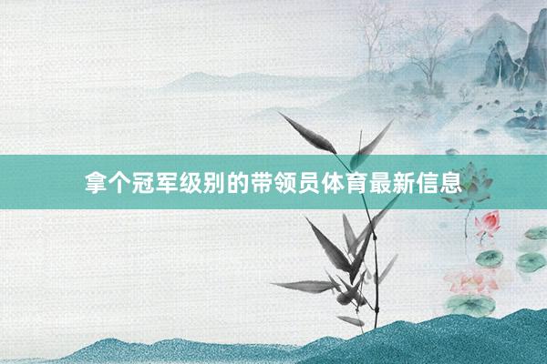 拿个冠军级别的带领员体育最新信息