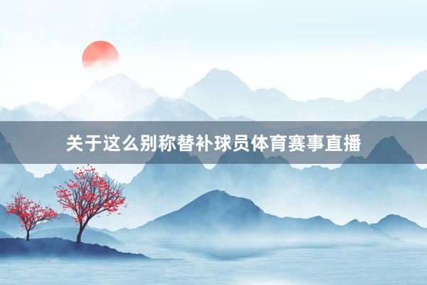 关于这么别称替补球员体育赛事直播