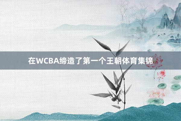 在WCBA缔造了第一个王朝体育集锦