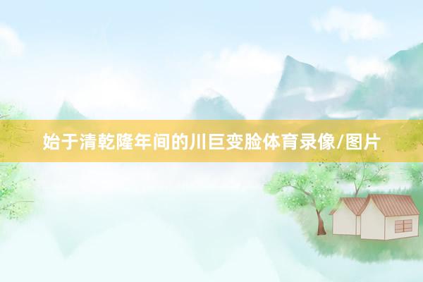 始于清乾隆年间的川巨变脸体育录像/图片