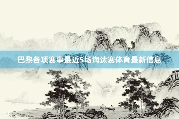 巴黎各项赛事最近5场淘汰赛体育最新信息