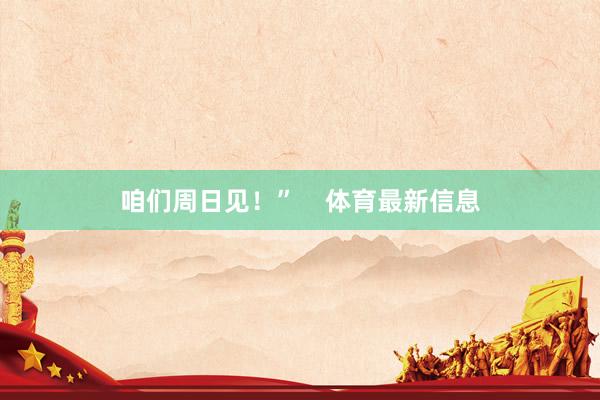 咱们周日见！”    体育最新信息