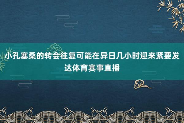 小孔塞桑的转会往复可能在异日几小时迎来紧要发达体育赛事直播