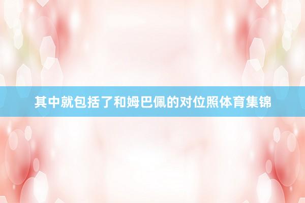 其中就包括了和姆巴佩的对位照体育集锦