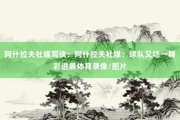 阿什拉夫社媒写谈：阿什拉夫社媒：球队又场一精彩进展体育录像/