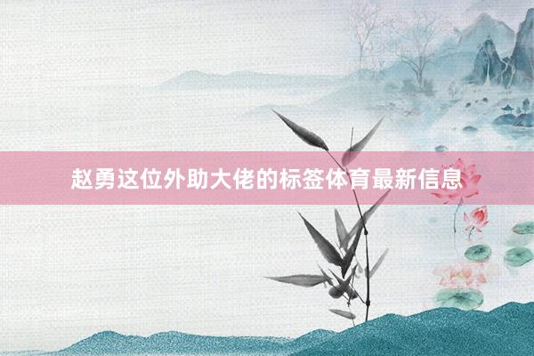 赵勇这位外助大佬的标签体育最新信息