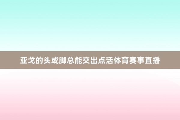 亚戈的头或脚总能交出点活体育赛事直播