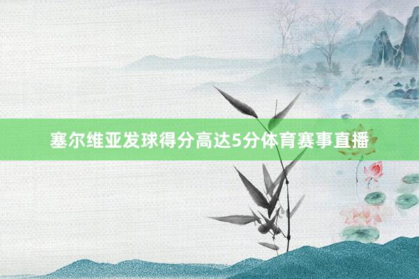 塞尔维亚发球得分高达5分体育赛事直播
