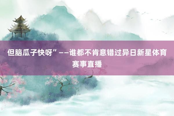 但脑瓜子快呀”——谁都不肯意错过异日新星体育赛事直播