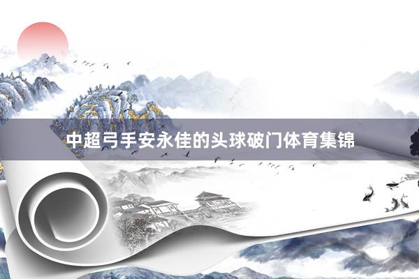中超弓手安永佳的头球破门体育集锦