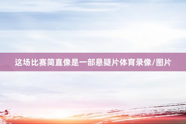 这场比赛简直像是一部悬疑片体育录像/图片