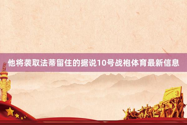 他将袭取法蒂留住的据说10号战袍体育最新信息