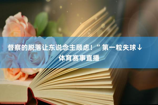 督察的脱落让东说念主顾虑！”第一粒失球↓    体育赛事直播