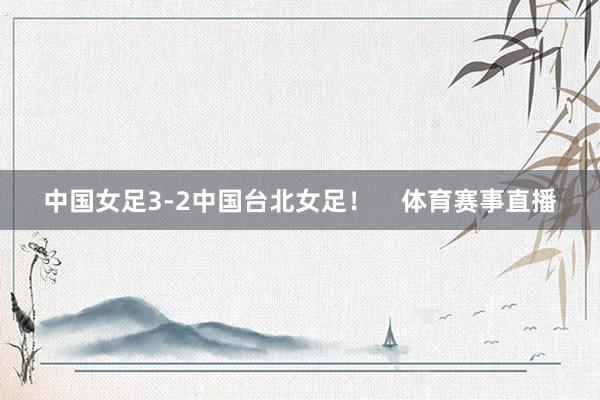 中国女足3-2中国台北女足！    体育赛事直播