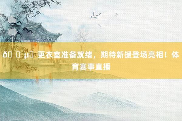🔵⚪更衣室准备就绪，期待新援登场亮相！体育赛事直播