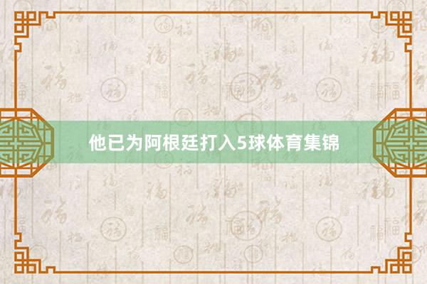 他已为阿根廷打入5球体育集锦