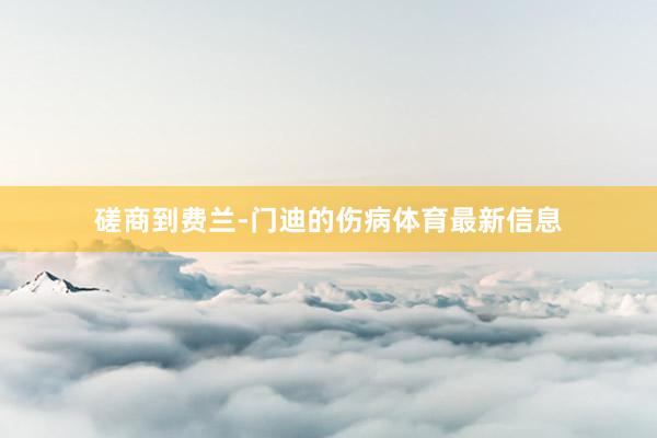 磋商到费兰-门迪的伤病体育最新信息