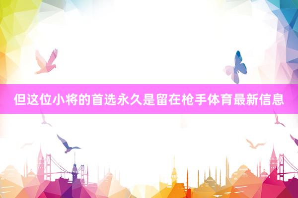 但这位小将的首选永久是留在枪手体育最新信息
