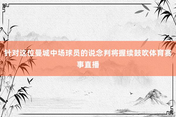 针对这位曼城中场球员的说念判将握续鼓吹体育赛事直播