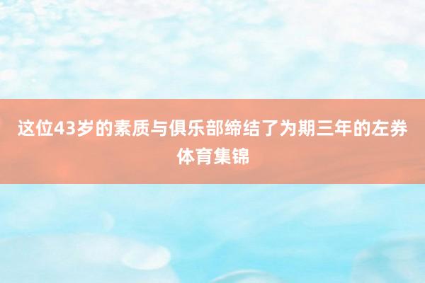 这位43岁的素质与俱乐部缔结了为期三年的左券体育集锦