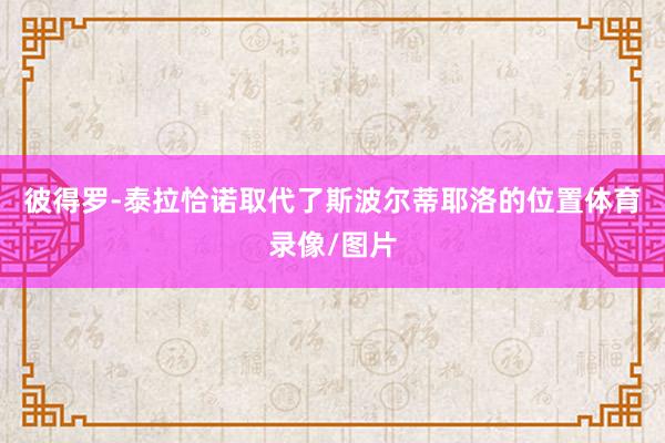 彼得罗-泰拉恰诺取代了斯波尔蒂耶洛的位置体育录像/图片