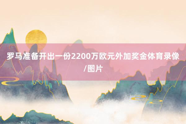 罗马准备开出一份2200万欧元外加奖金体育录像/图片