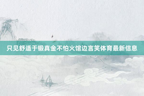 只见舒适于锻真金不怕火馆边言笑体育最新信息