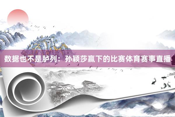 数据也不是胪列：孙颖莎赢下的比赛体育赛事直播