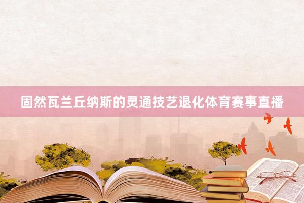 固然瓦兰丘纳斯的灵通技艺退化体育赛事直播