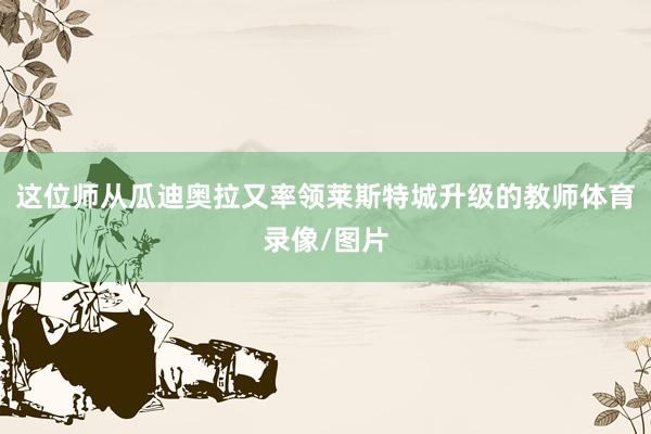 这位师从瓜迪奥拉又率领莱斯特城升级的教师体育录像/图片