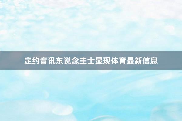 定约音讯东说念主士显现体育最新信息