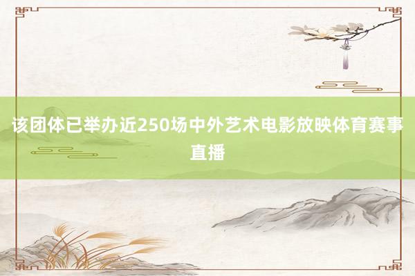 该团体已举办近250场中外艺术电影放映体育赛事直播