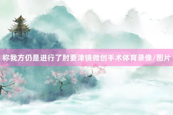 称我方仍是进行了肘要津镜微创手术体育录像/图片