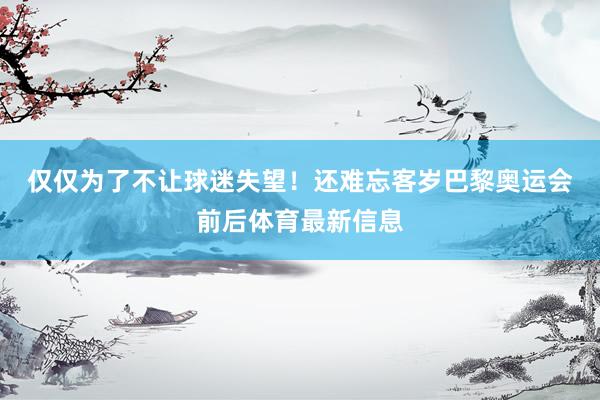 仅仅为了不让球迷失望！　　还难忘客岁巴黎奥运会前后体育最新信