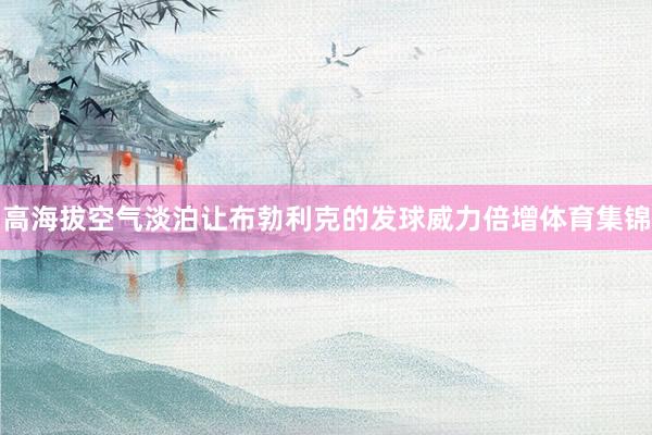 高海拔空气淡泊让布勃利克的发球威力倍增体育集锦
