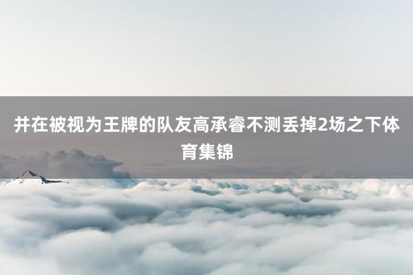 并在被视为王牌的队友高承睿不测丢掉2场之下体育集锦