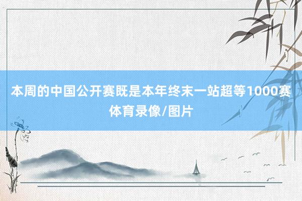 本周的中国公开赛既是本年终末一站超等1000赛体育录像/图片