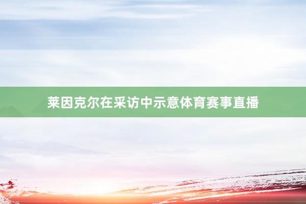 莱因克尔在采访中示意体育赛事直播