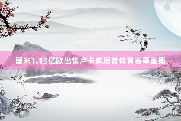 国米1.13亿欧出售卢卡库居首体育赛事直播
