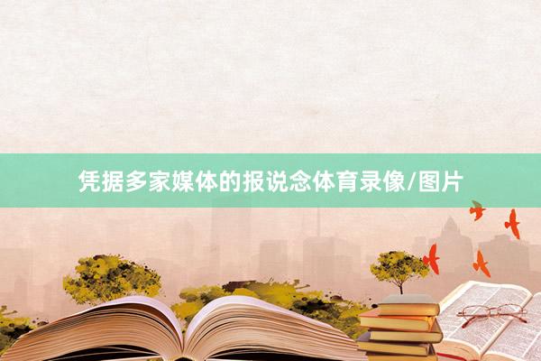 凭据多家媒体的报说念体育录像/图片