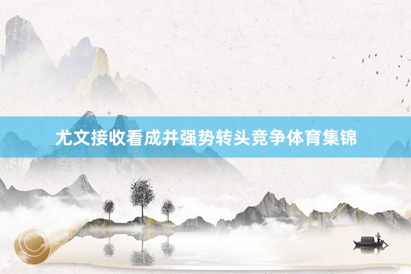 尤文接收看成并强势转头竞争体育集锦