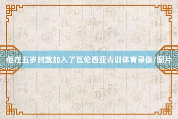 他在五岁时就加入了瓦伦西亚青训体育录像/图片