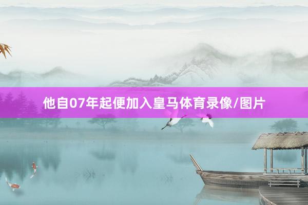 他自07年起便加入皇马体育录像/图片