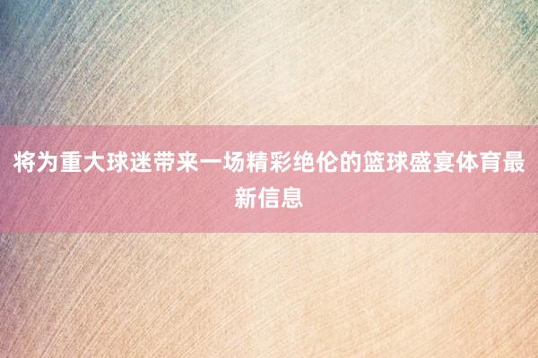 将为重大球迷带来一场精彩绝伦的篮球盛宴体育最新信息