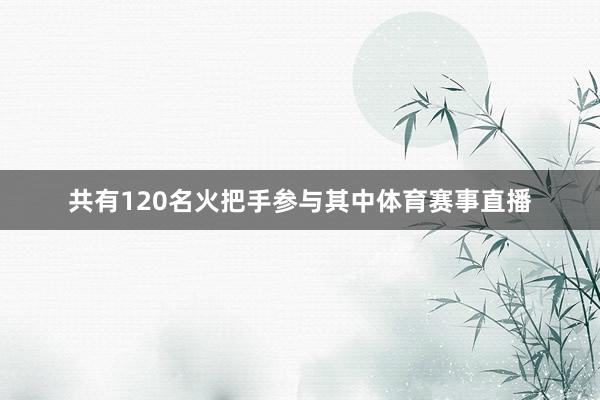 共有120名火把手参与其中体育赛事直播