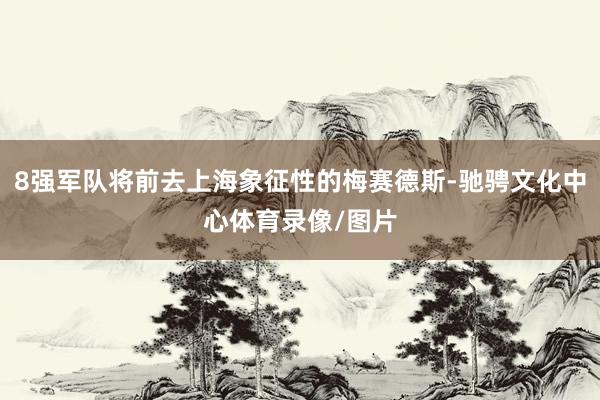 8强军队将前去上海象征性的梅赛德斯-驰骋文化中心体育录像/图